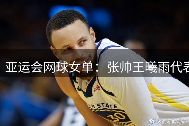 亚运会网球女单：张帅王曦雨代表中国队出战 伊埃拉参赛