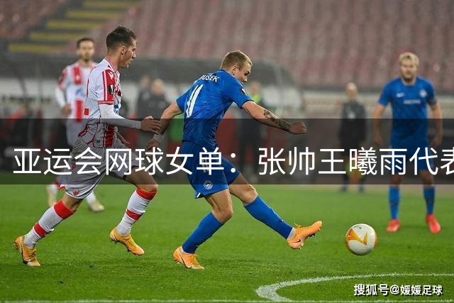 亚运会网球女单：张帅王曦雨代表中国队出战 伊埃拉参赛