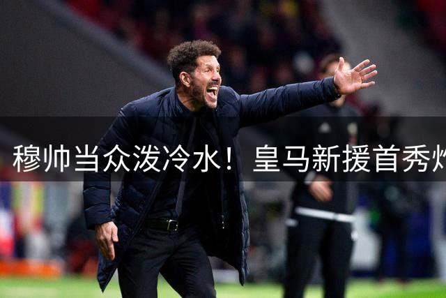 穆帅当众泼冷水！皇马新援首秀炸场！球迷呐喊挤掉两大主力