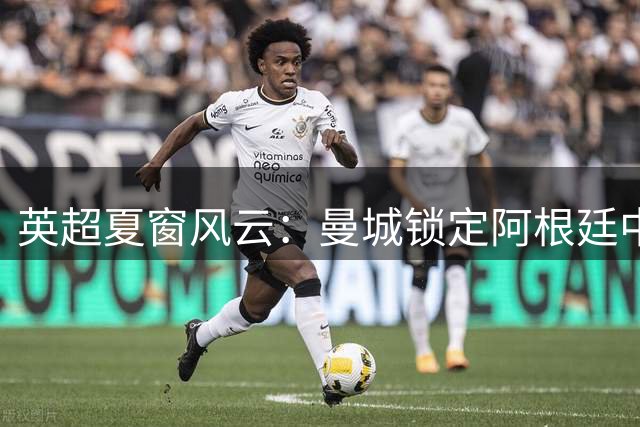 英超夏窗风云：曼城锁定阿根廷中场 北伦敦双雄抢人战升级